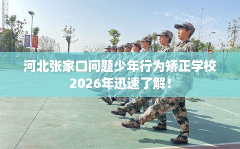 河北张家口问题少年行为矫正学校2026年迅速了解！