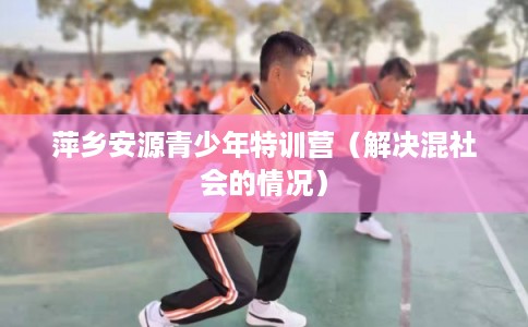 萍乡安源青少年特训营（解决混社会的情况）