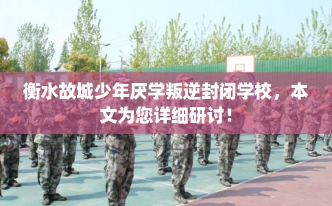衡水故城少年厌学叛逆封闭学校，本文为您详细研讨！