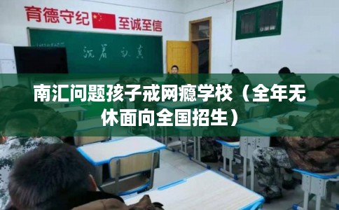 南汇问题孩子戒网瘾学校（全年无休面向全国招生）