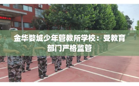 金华婺城少年管教所学校:受教育部门严格监管 金华婺城少年管教所学校:受教育部门严格监管