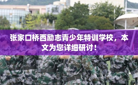 张家口桥西励志青少年特训学校，本文为您详细研讨！