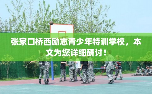 张家口桥西励志青少年特训学校，本文为您详细研讨！