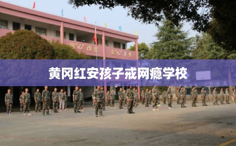 黄冈红安孩子戒网瘾学校
