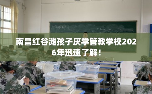 南昌红谷滩孩子厌学管教学校2026年迅速了解！