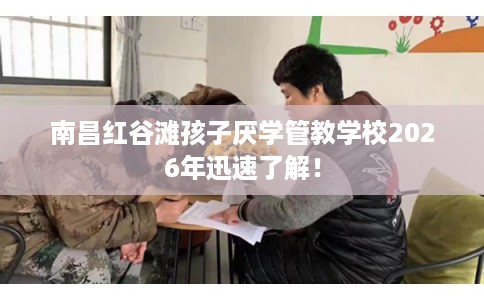 南昌红谷滩孩子厌学管教学校2026年迅速了解！