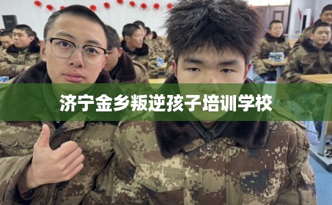 济宁金乡叛逆孩子培训学校