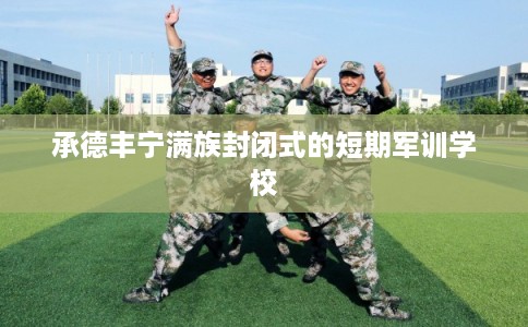 承德丰宁满族封闭式的短期军训学校 承德丰宁满族封闭式的短期军训学校
