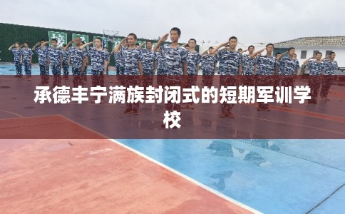 承德丰宁满族封闭式的短期军训学校 承德丰宁满族封闭式的短期军训学校