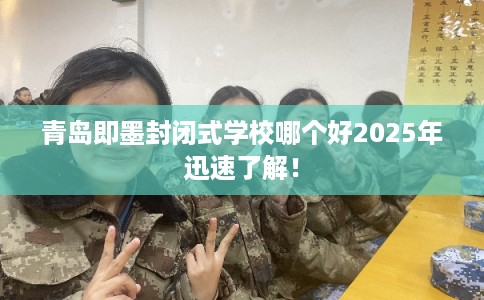 青岛即墨封闭式学校哪个好2025年迅速了解！