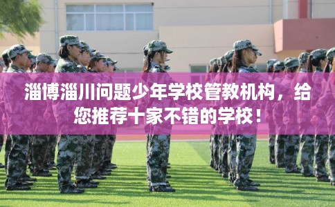 淄博淄川问题少年学校管教机构，给您推荐十家不错的学校！