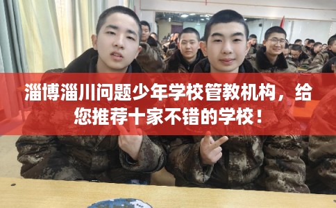 淄博淄川问题少年学校管教机构，给您推荐十家不错的学校！