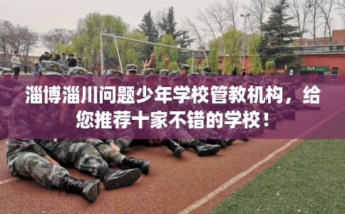 淄博淄川问题少年学校管教机构，给您推荐十家不错的学校！