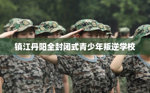 镇江丹阳全封闭式青少年叛逆学校