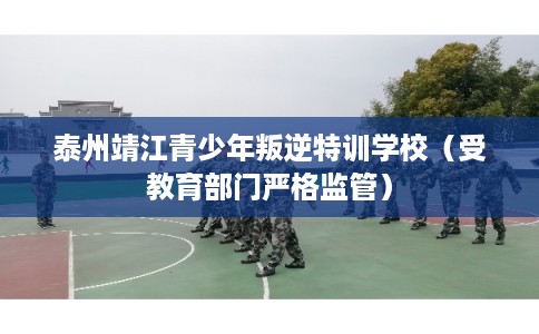 泰州靖江青少年叛逆特训学校（受教育部门严格监管）