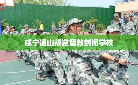 咸宁通山叛逆管教封闭学校
