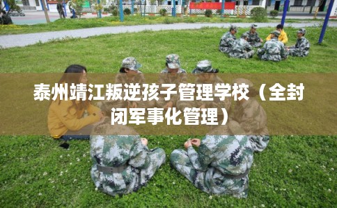 泰州靖江叛逆孩子管理学校（全封闭军事化管理）