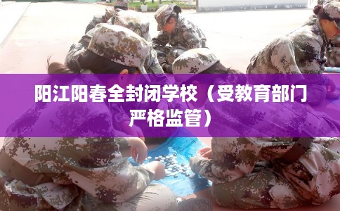 阳江阳春全封闭学校（受教育部门严格监管）