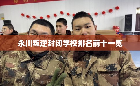 永川叛逆封闭学校排名前十一览 永川叛逆封闭学校排名前十一览