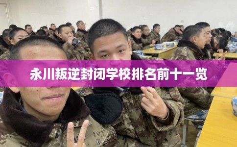 永川叛逆封闭学校排名前十一览 永川叛逆封闭学校排名前十一览
