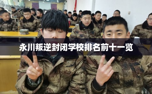 永川叛逆封闭学校排名前十一览 永川叛逆封闭学校排名前十一览