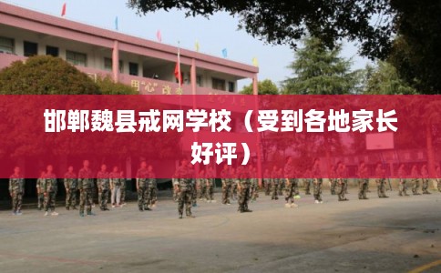 邯郸魏县戒网学校（受到各地家长好评）