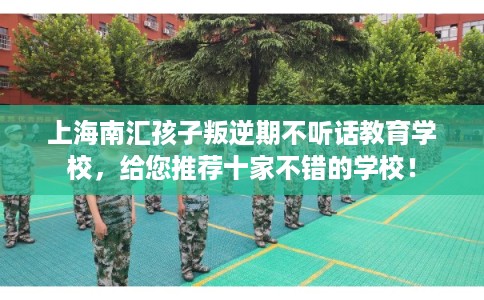 上海南汇孩子叛逆期不听话教育学校，给您推荐十家不错的学校！