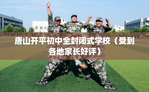 唐山开平初中全封闭式学校(受到各地家长好评) 唐山开平初中全封闭式学校(受到各地家长好评)