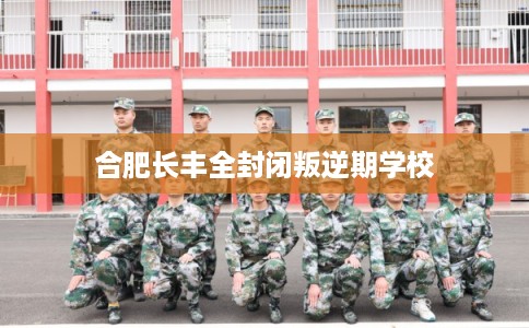 合肥长丰全封闭叛逆期学校