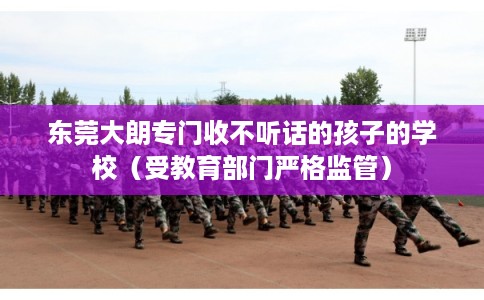 东莞大朗专门收不听话的孩子的学校（受教育部门严格监管）