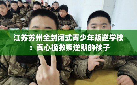 江苏苏州全封闭式青少年叛逆学校：真心挽救叛逆期的孩子