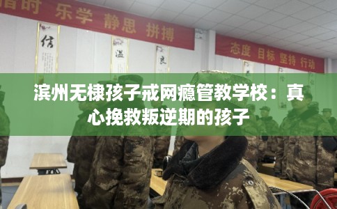 滨州无棣孩子戒网瘾管教学校：真心挽救叛逆期的孩子