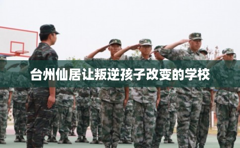 台州仙居让叛逆孩子改变的学校