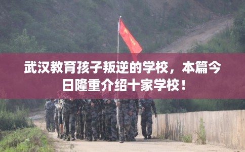 武汉教育孩子叛逆的学校，本篇今日隆重介绍十家学校！