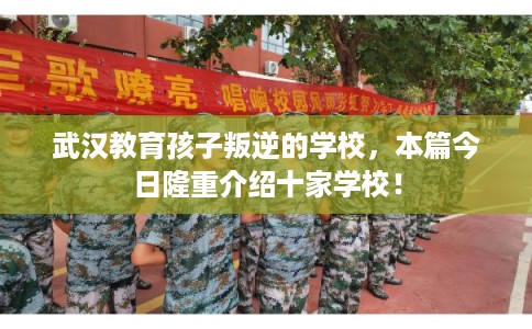 武汉教育孩子叛逆的学校，本篇今日隆重介绍十家学校！