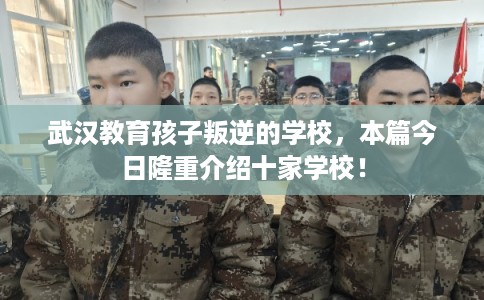 武汉教育孩子叛逆的学校，本篇今日隆重介绍十家学校！