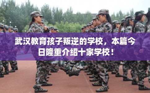 武汉教育孩子叛逆的学校，本篇今日隆重介绍十家学校！