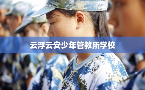 云浮云安少年管教所学校 云浮云安少年管教所学校