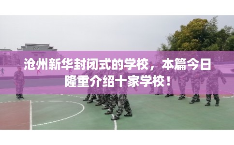 沧州新华封闭式的学校，本篇今日隆重介绍十家学校！