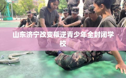 山东济宁改变叛逆青少年全封闭学校