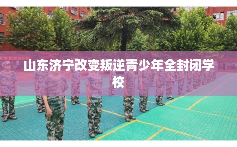 山东济宁改变叛逆青少年全封闭学校