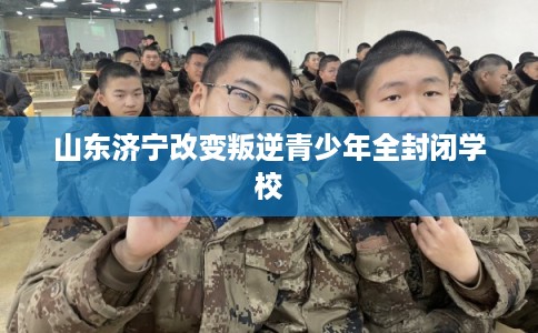 山东济宁改变叛逆青少年全封闭学校