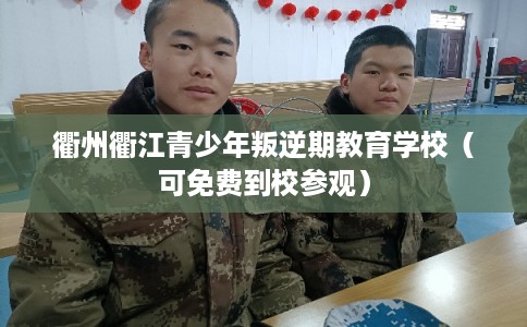 衢州衢江青少年叛逆期教育学校（可免费到校参观）