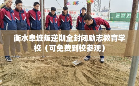 衡水阜城叛逆期全封闭励志教育学校（可免费到校参观）