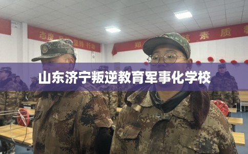 山东济宁叛逆教育军事化学校 山东济宁叛逆教育军事化学校