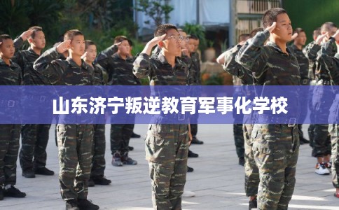 山东济宁叛逆教育军事化学校