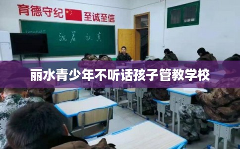 丽水青少年不听话孩子管教学校