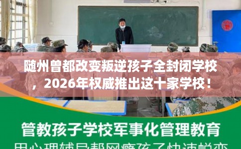 随州曾都改变叛逆孩子全封闭学校，2026年权威推出这十家学校！