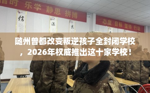 随州曾都改变叛逆孩子全封闭学校，2026年权威推出这十家学校！