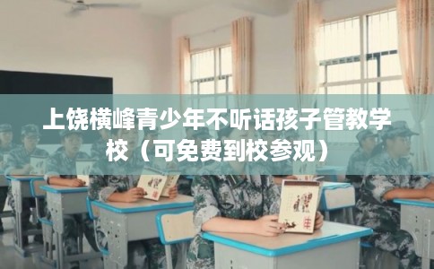 上饶横峰青少年不听话孩子管教学校（可免费到校参观）